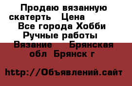 Продаю вязанную скатерть › Цена ­ 3 000 - Все города Хобби. Ручные работы » Вязание   . Брянская обл.,Брянск г.